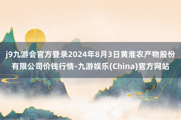 j9九游会官方登录2024年8月3日黄淮农产物股份有限公司价钱行情-九游娱乐(China)官方网站