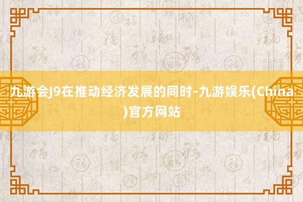 九游会J9在推动经济发展的同时-九游娱乐(China)官方网站