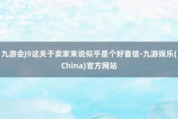 九游会J9这关于卖家来说似乎是个好音信-九游娱乐(China)官方网站