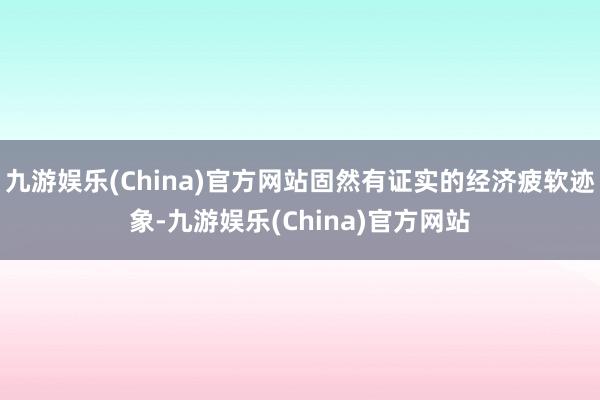 九游娱乐(China)官方网站固然有证实的经济疲软迹象-九游娱乐(China)官方网站