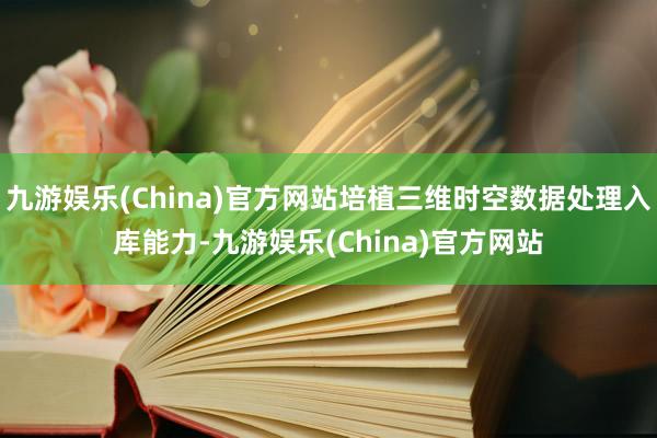 九游娱乐(China)官方网站培植三维时空数据处理入库能力-九游娱乐(China)官方网站