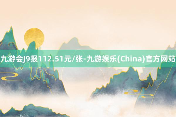 九游会J9报112.51元/张-九游娱乐(China)官方网站