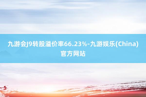 九游会J9转股溢价率66.23%-九游娱乐(China)官方网站