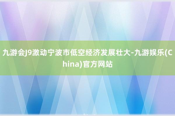 九游会J9激动宁波市低空经济发展壮大-九游娱乐(China)官方网站