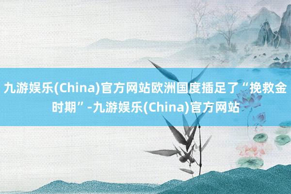 九游娱乐(China)官方网站欧洲国度插足了“挽救金时期”-九游娱乐(China)官方网站