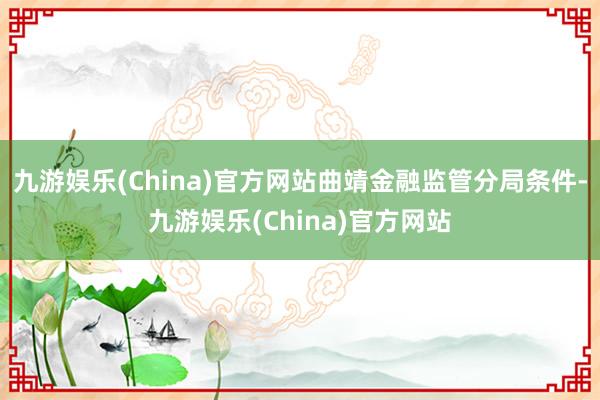 九游娱乐(China)官方网站曲靖金融监管分局条件-九游娱乐(China)官方网站