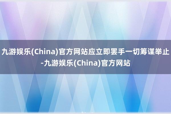 九游娱乐(China)官方网站应立即罢手一切筹谋举止-九游娱乐(China)官方网站