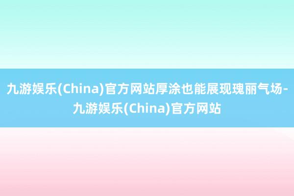 九游娱乐(China)官方网站厚涂也能展现瑰丽气场-九游娱乐(China)官方网站