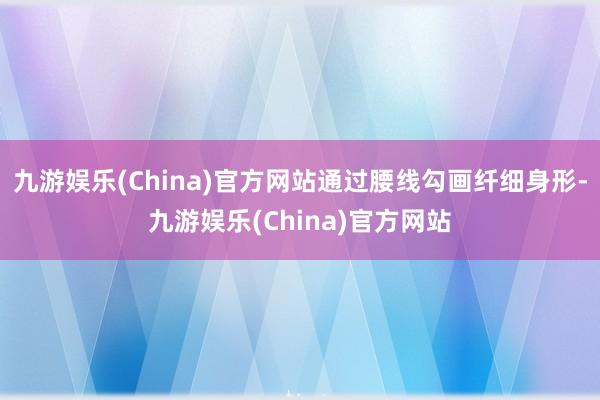 九游娱乐(China)官方网站通过腰线勾画纤细身形-九游娱乐(China)官方网站