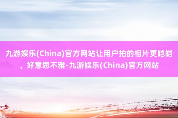 九游娱乐(China)官方网站让用户拍的相片更皑皑、好意思不雅-九游娱乐(China)官方网站