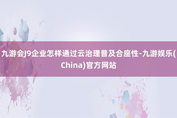 九游会J9企业怎样通过云治理普及合座性-九游娱乐(China)官方网站