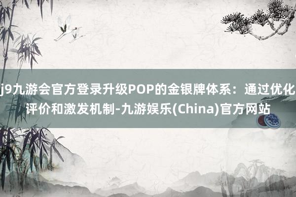 j9九游会官方登录升级POP的金银牌体系：通过优化评价和激发机制-九游娱乐(China)官方网站