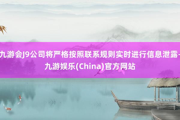 九游会J9公司将严格按照联系规则实时进行信息泄露-九游娱乐(China)官方网站