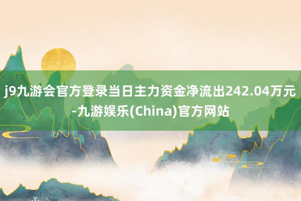 j9九游会官方登录当日主力资金净流出242.04万元-九游娱乐(China)官方网站