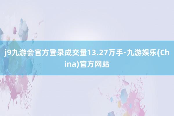 j9九游会官方登录成交量13.27万手-九游娱乐(China)官方网站