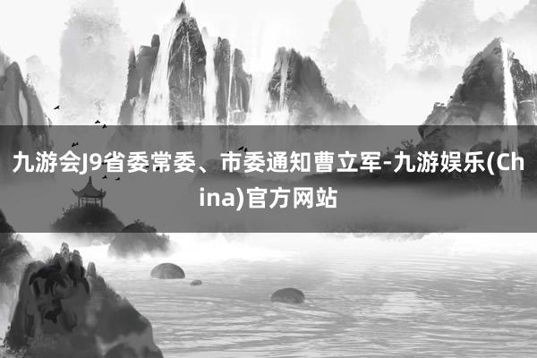 九游会J9省委常委、市委通知曹立军-九游娱乐(China)官方网站