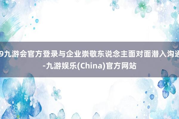 j9九游会官方登录与企业崇敬东说念主面对面潜入沟通-九游娱乐(China)官方网站