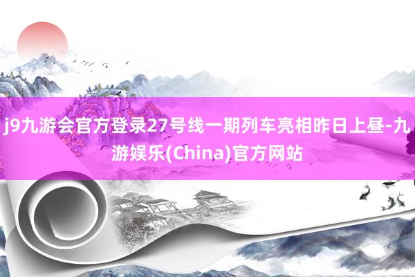 j9九游会官方登录27号线一期列车亮相昨日上昼-九游娱乐(China)官方网站