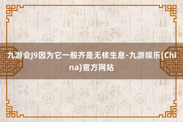 九游会J9因为它一般齐是无核生息-九游娱乐(China)官方网站