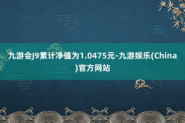 九游会J9累计净值为1.0475元-九游娱乐(China)官方网站