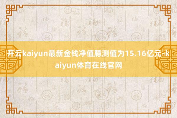 开云kaiyun最新金钱净值臆测值为15.16亿元-kaiyun体育在线官网