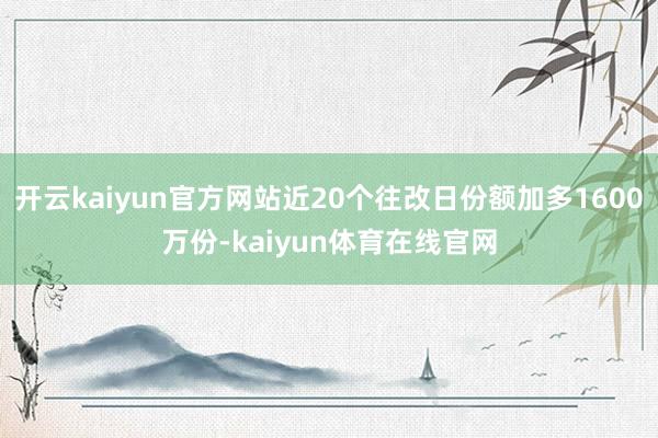 开云kaiyun官方网站近20个往改日份额加多1600万份-kaiyun体育在线官网