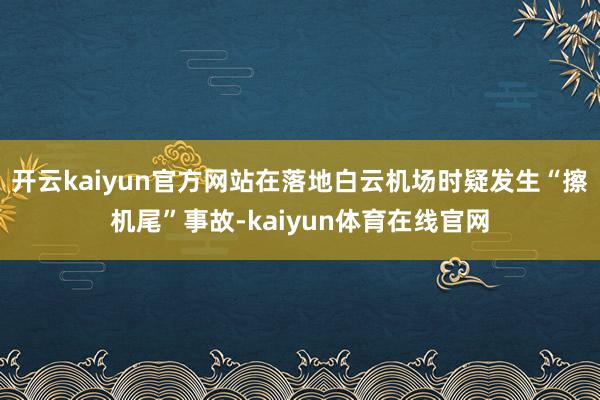 开云kaiyun官方网站在落地白云机场时疑发生“擦机尾”事故-kaiyun体育在线官网