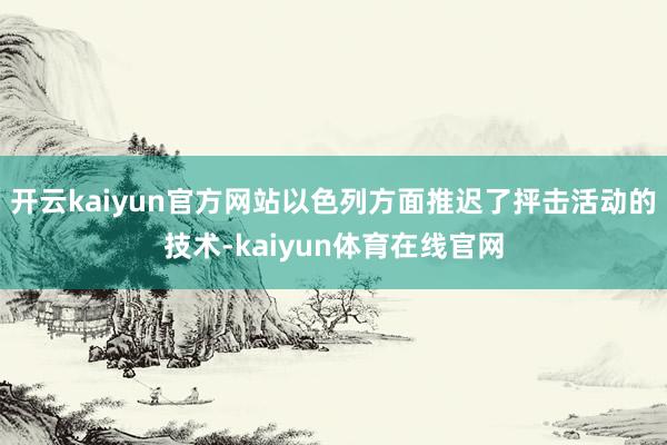 开云kaiyun官方网站以色列方面推迟了抨击活动的技术-kaiyun体育在线官网