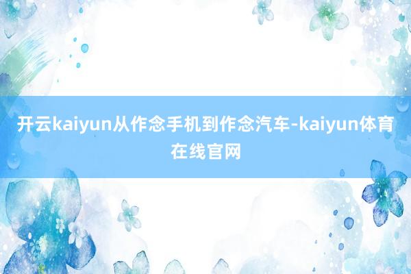 开云kaiyun从作念手机到作念汽车-kaiyun体育在线官网