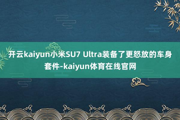 开云kaiyun小米SU7 Ultra装备了更怒放的车身套件-kaiyun体育在线官网