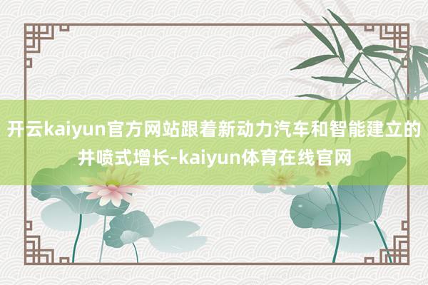 开云kaiyun官方网站跟着新动力汽车和智能建立的井喷式增长-kaiyun体育在线官网