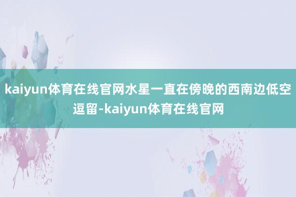 kaiyun体育在线官网水星一直在傍晚的西南边低空逗留-kaiyun体育在线官网