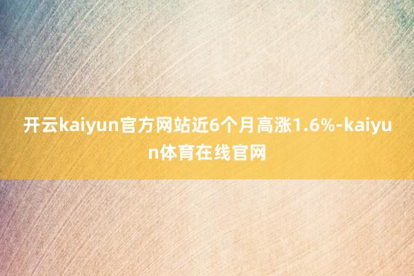 开云kaiyun官方网站近6个月高涨1.6%-kaiyun体育在线官网