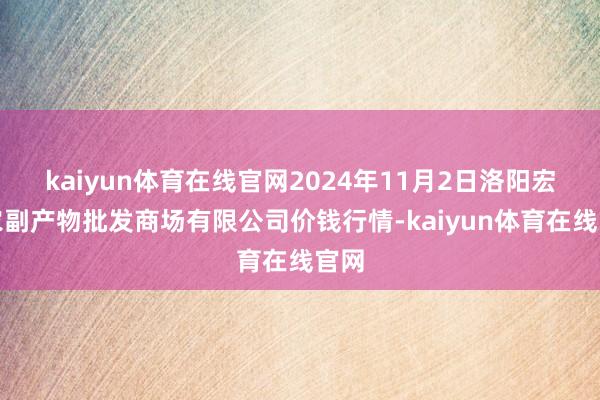 kaiyun体育在线官网2024年11月2日洛阳宏进农副产物批发商场有限公司价钱行情-kaiyun体育在线官网