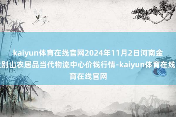 kaiyun体育在线官网2024年11月2日河南金牛大别山农居品当代物流中心价钱行情-kaiyun体育在线官网