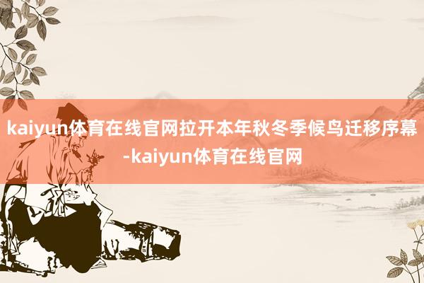 kaiyun体育在线官网拉开本年秋冬季候鸟迁移序幕-kaiyun体育在线官网