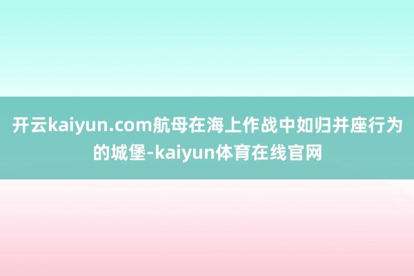 开云kaiyun.com航母在海上作战中如归并座行为的城堡-kaiyun体育在线官网