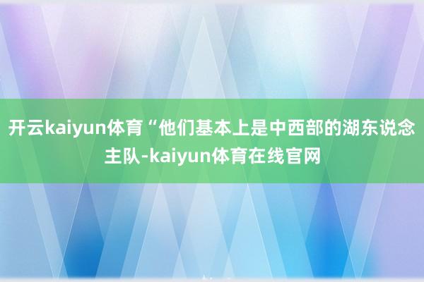 开云kaiyun体育“他们基本上是中西部的湖东说念主队-kaiyun体育在线官网