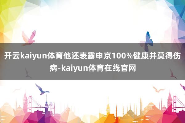 开云kaiyun体育他还表露申京100%健康并莫得伤病-kaiyun体育在线官网