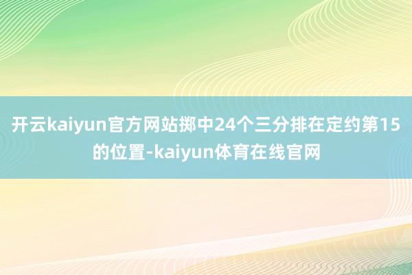 开云kaiyun官方网站掷中24个三分排在定约第15的位置-kaiyun体育在线官网