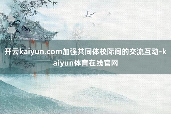 开云kaiyun.com加强共同体校际间的交流互动-kaiyun体育在线官网