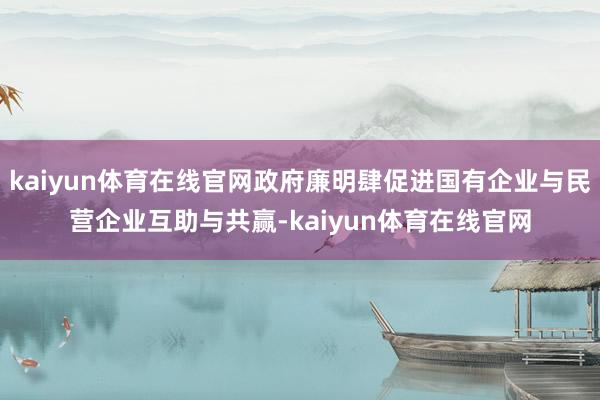 kaiyun体育在线官网政府廉明肆促进国有企业与民营企业互助与共赢-kaiyun体育在线官网