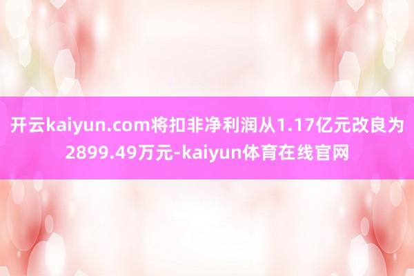 开云kaiyun.com将扣非净利润从1.17亿元改良为2899.49万元-kaiyun体育在线官网