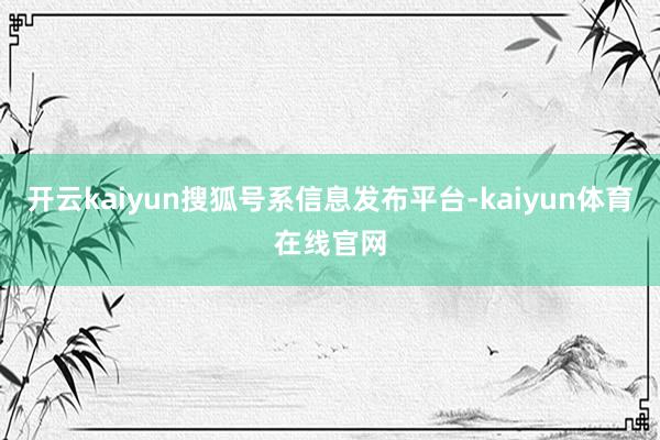 开云kaiyun搜狐号系信息发布平台-kaiyun体育在线官网