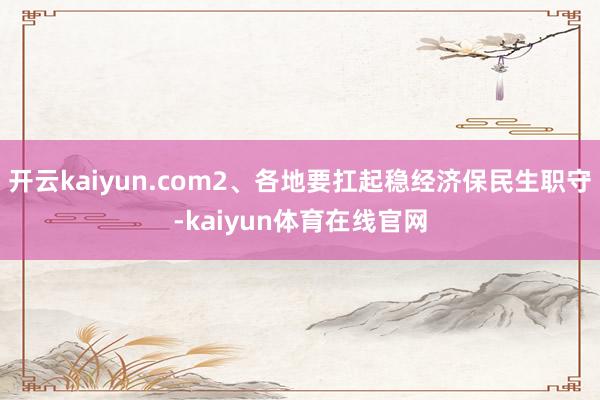 开云kaiyun.com2、各地要扛起稳经济保民生职守-kaiyun体育在线官网