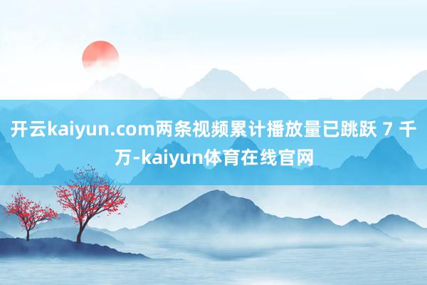 开云kaiyun.com两条视频累计播放量已跳跃 7 千万-kaiyun体育在线官网