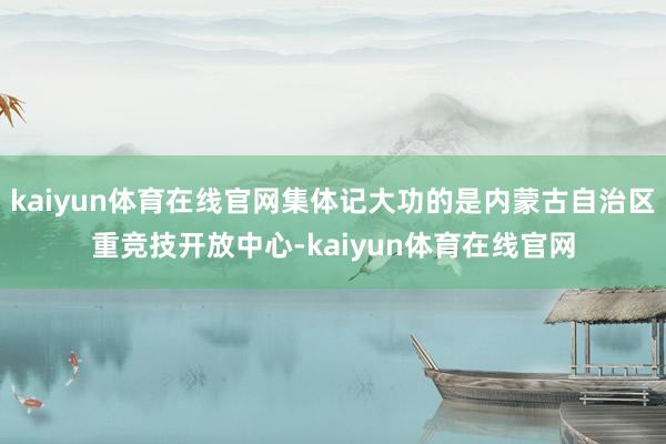 kaiyun体育在线官网集体记大功的是内蒙古自治区重竞技开放中心-kaiyun体育在线官网