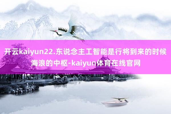 开云kaiyun22.东说念主工智能是行将到来的时候海浪的中枢-kaiyun体育在线官网