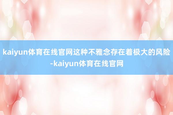 kaiyun体育在线官网这种不雅念存在着极大的风险-kaiyun体育在线官网