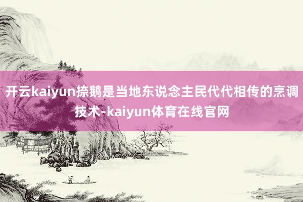 开云kaiyun捺鹅是当地东说念主民代代相传的烹调技术-kaiyun体育在线官网